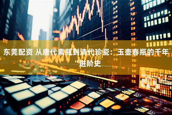 东莞配资 从唐代素瓶到清代珍瓷：玉壶春瓶的千年 “进阶史