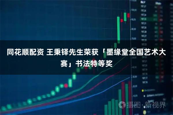 同花顺配资 王秉铎先生荣获「墨缘堂全国艺术大赛」书法特等奖
