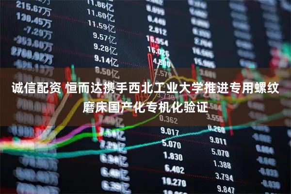 诚信配资 恒而达携手西北工业大学推进专用螺纹磨床国产化专机化验证