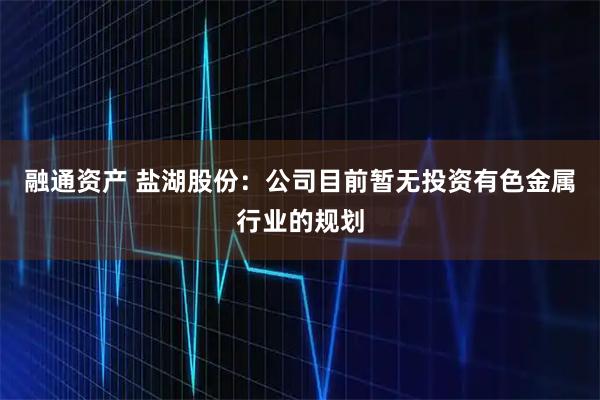 融通资产 盐湖股份：公司目前暂无投资有色金属行业的规划