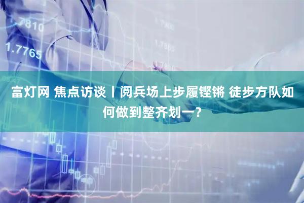 富灯网 焦点访谈丨阅兵场上步履铿锵 徒步方队如何做到整齐划一？