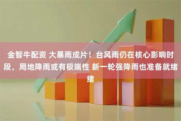 金智牛配资 大暴雨成片！台风雨仍在核心影响时段，局地降雨或有极端性 新一轮强降雨也准备就绪