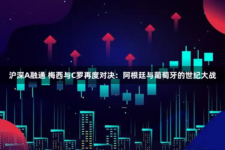 沪深A融通 梅西与C罗再度对决：阿根廷与葡萄牙的世纪大战