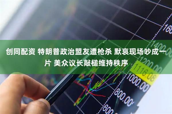 创同配资 特朗普政治盟友遭枪杀 默哀现场吵成一片 美众议长敲槌维持秩序