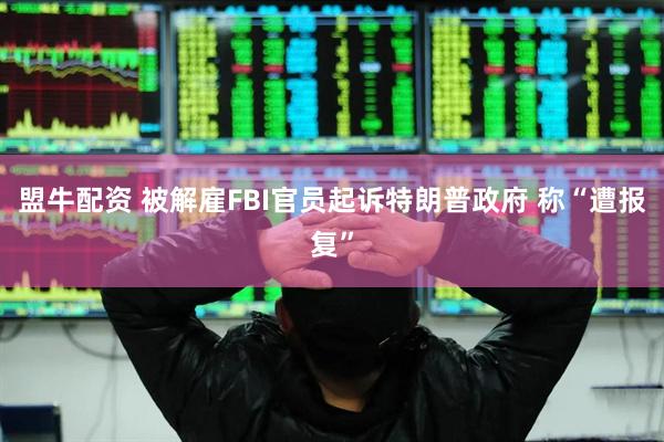 盟牛配资 被解雇FBI官员起诉特朗普政府 称“遭报复”