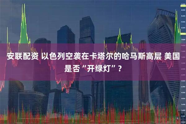 安联配资 以色列空袭在卡塔尔的哈马斯高层 美国是否“开绿灯”？