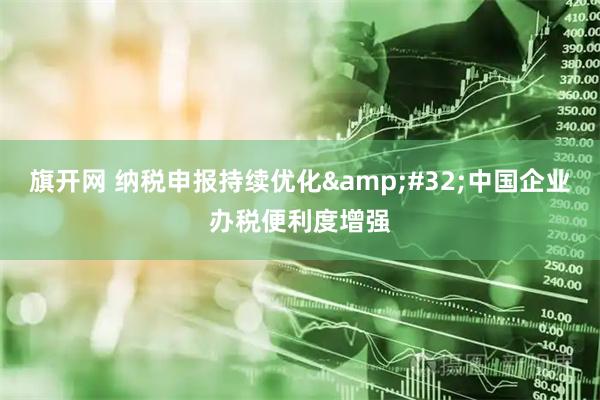 旗开网 纳税申报持续优化&#32;中国企业办税便利度增强
