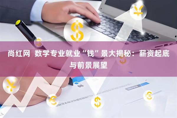 尚红网  数学专业就业“钱”景大揭秘：薪资起底与前景展望