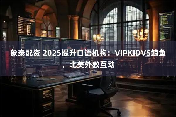 象泰配资 2025提升口语机构：VIPKIDVS鲸鱼，北美外教互动