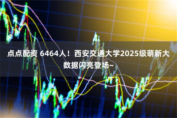 点点配资 6464人！西安交通大学2025级萌新大数据闪亮登场~