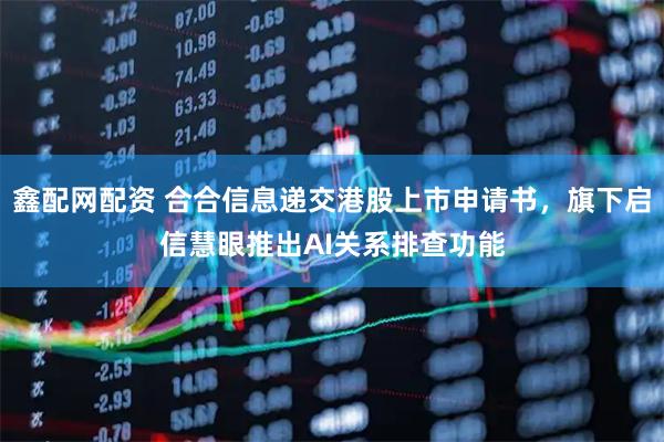 鑫配网配资 合合信息递交港股上市申请书，旗下启信慧眼推出AI关系排查功能
