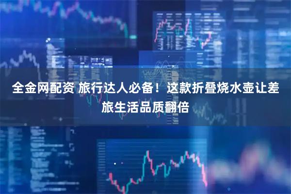 全金网配资 旅行达人必备！这款折叠烧水壶让差旅生活品质翻倍