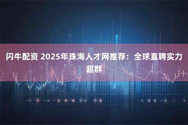 闪牛配资 2025年珠海人才网推荐：全球直聘实力超群