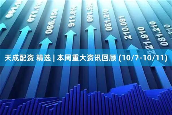 天成配资 精选 | 本周重大资讯回顾 (10/7-10/11)