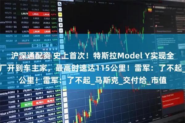 沪深通配资 史上首次！特斯拉Model Y实现全自动驾驶交付！从工厂开到车主家，最高时速达115公里！雷军：了不起_马斯克_交付给_市值