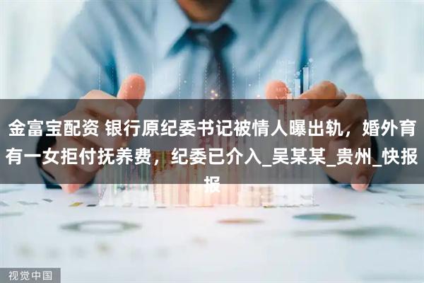 金富宝配资 银行原纪委书记被情人曝出轨，婚外育有一女拒付抚养费，纪委已介入_吴某某_贵州_快报