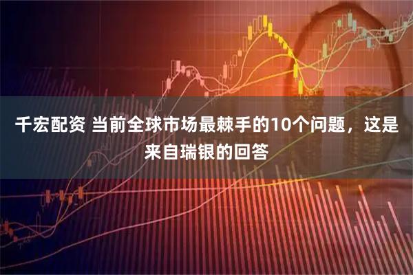 千宏配资 当前全球市场最棘手的10个问题，这是来自瑞银的回答
