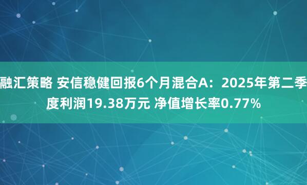 融汇策略 安信稳健回报6个月混合A：2025年第二季度利润19.38万元 净值增长率0.77%