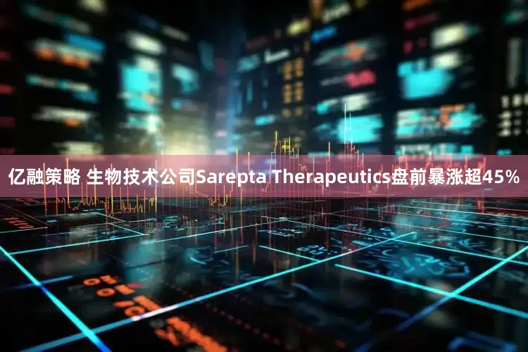 亿融策略 生物技术公司Sarepta Therapeutics盘前暴涨超45%