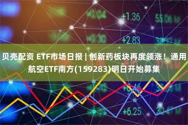 贝壳配资 ETF市场日报 | 创新药板块再度领涨！通用航空ETF南方(159283)明日开始募集