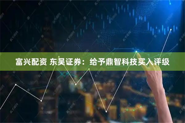 富兴配资 东吴证券：给予鼎智科技买入评级