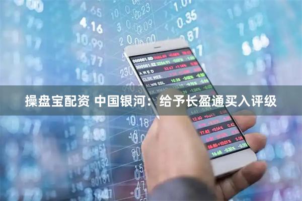 操盘宝配资 中国银河：给予长盈通买入评级