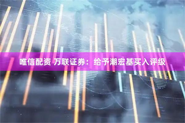 唯信配资 万联证券：给予潮宏基买入评级