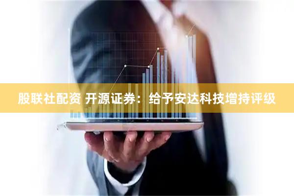 股联社配资 开源证券：给予安达科技增持评级