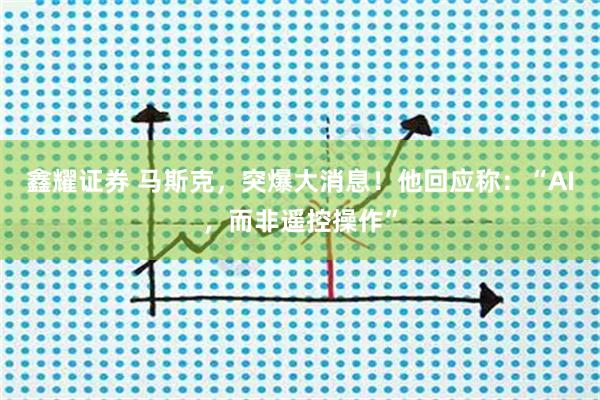 鑫耀证券 马斯克，突爆大消息！他回应称：“AI，而非遥控操作”