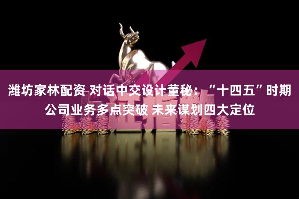 潍坊家林配资 对话中交设计董秘：“十四五”时期公司业务多点突破 未来谋划四大定位
