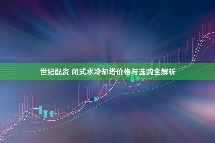 世纪配资 闭式水冷却塔价格与选购全解析
