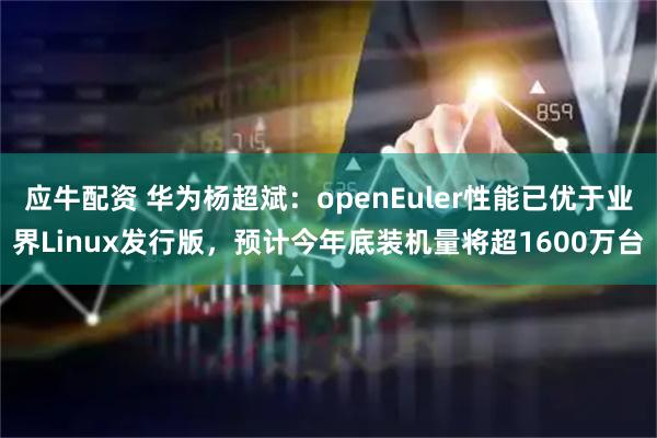 应牛配资 华为杨超斌：openEuler性能已优于业界Linux发行版，预计今年底装机量将超1600万台