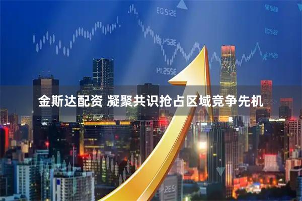 金斯达配资 凝聚共识抢占区域竞争先机