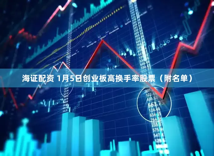 海证配资 1月5日创业板高换手率股票（附名单）