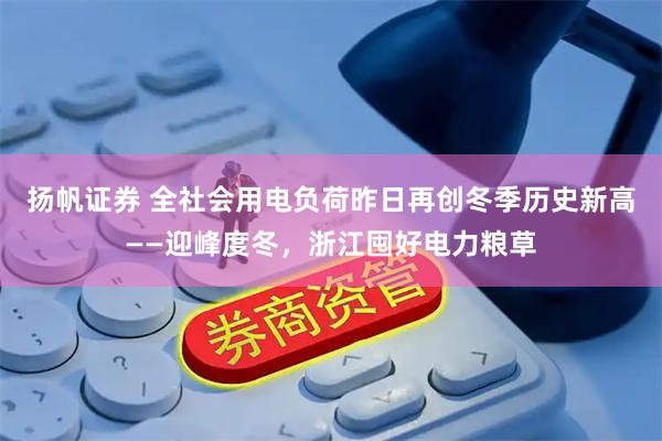 扬帆证券 全社会用电负荷昨日再创冬季历史新高——迎峰度冬，浙江囤好电力粮草