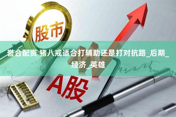 誉合配资 猪八戒适合打辅助还是打对抗路_后期_经济_英雄