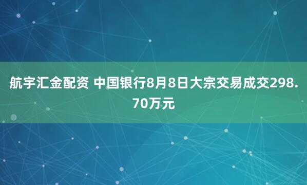 航宇汇金配资 中国银行8月8日大宗交易成交298.70万元