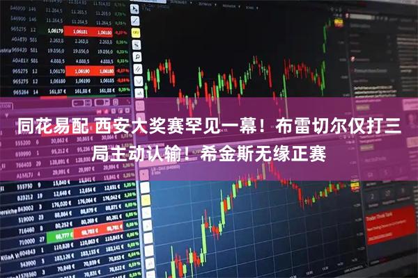 同花易配 西安大奖赛罕见一幕！布雷切尔仅打三局主动认输！希金斯无缘正赛