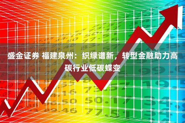 盛金证券 福建泉州：织绿谱新，转型金融助力高碳行业低碳蝶变