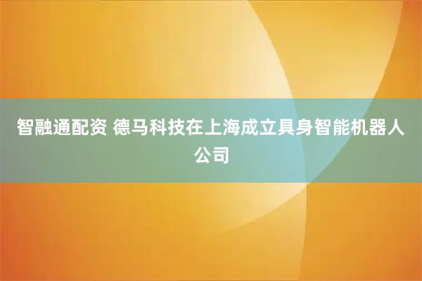 智融通配资 德马科技在上海成立具身智能机器人公司