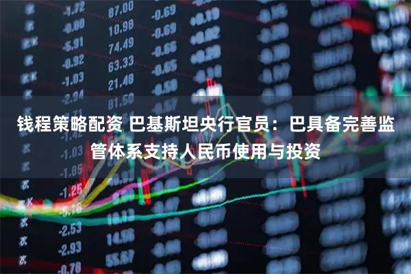 钱程策略配资 巴基斯坦央行官员：巴具备完善监管体系支持人民币使用与投资