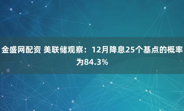 金盛网配资 美联储观察：12月降息25个基点的概率为84.3%