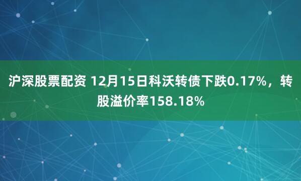 沪深股票配资 12月15日科沃转债下跌0.17%，转股溢价率158.18%
