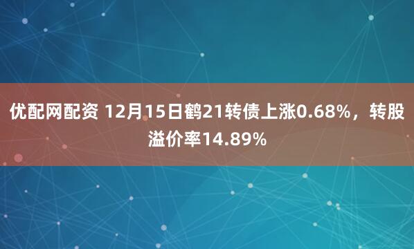 优配网配资 12月15日鹤21转债上涨0.68%，转股溢价率14.89%