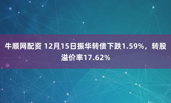 牛顺网配资 12月15日振华转债下跌1.59%，转股溢价率17.62%