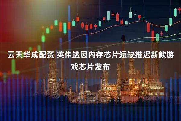 云天华成配资 英伟达因内存芯片短缺推迟新款游戏芯片发布
