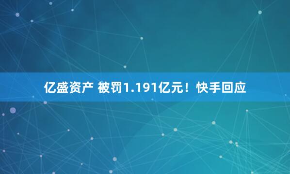 亿盛资产 被罚1.191亿元！快手回应