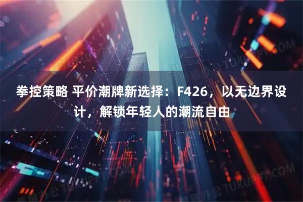 拳控策略 平价潮牌新选择：F426，以无边界设计，解锁年轻人的潮流自由