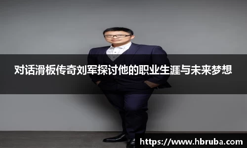对话滑板传奇刘军探讨他的职业生涯与未来梦想