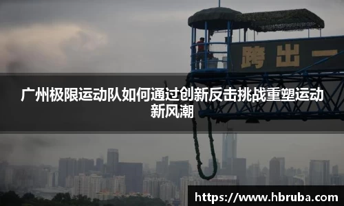 广州极限运动队如何通过创新反击挑战重塑运动新风潮
